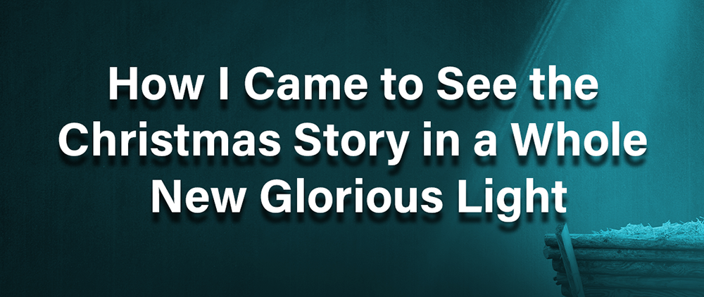 How I came to see the Christmas Story in a Whole New Glorious Light