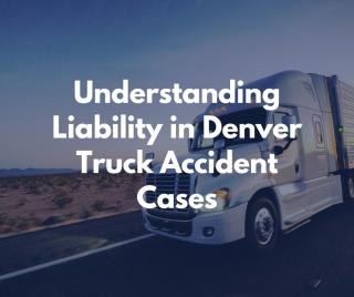 Understanding Liability in Denver Truck Accident Cases